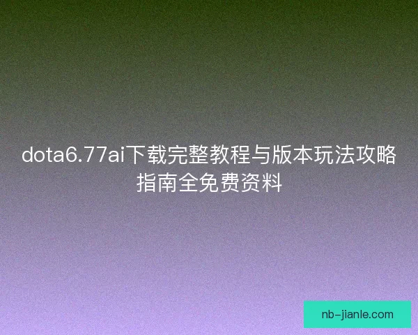 dota6.77ai下载完整教程与版本玩法攻略指南全免费资料