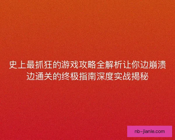 史上最抓狂的游戏攻略全解析让你边崩溃边通关的终极指南深度实战揭秘