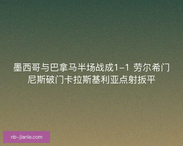墨西哥与巴拿马半场战成1-1 劳尔希门尼斯破门卡拉斯基利亚点射扳平