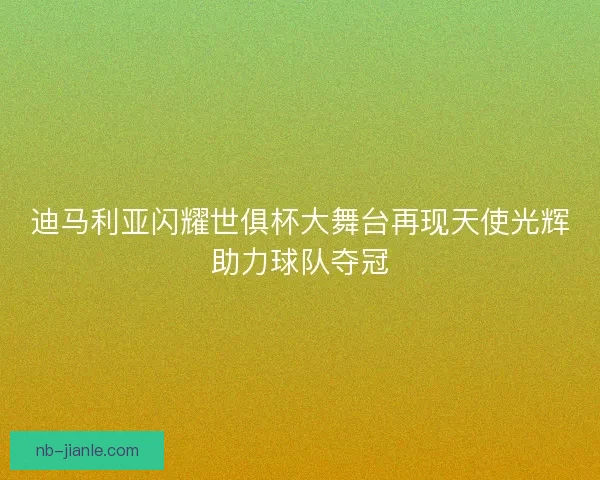 迪马利亚闪耀世俱杯大舞台再现天使光辉助力球队夺冠