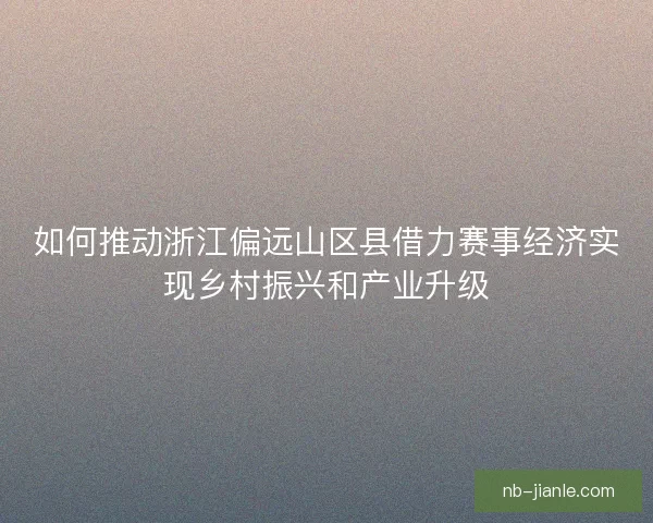 如何推动浙江偏远山区县借力赛事经济实现乡村振兴和产业升级