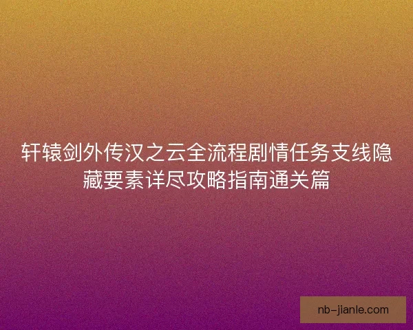 轩辕剑外传汉之云全流程剧情任务支线隐藏要素详尽攻略指南通关篇
