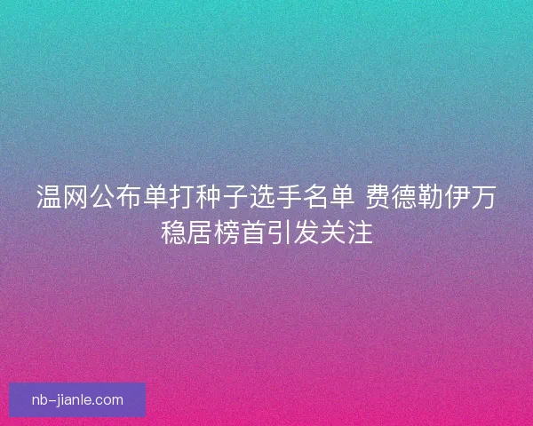 温网公布单打种子选手名单 费德勒伊万稳居榜首引发关注