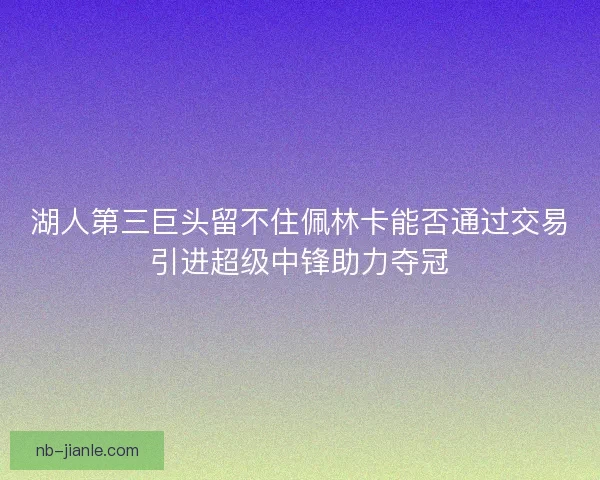 湖人第三巨头留不住佩林卡能否通过交易引进超级中锋助力夺冠
