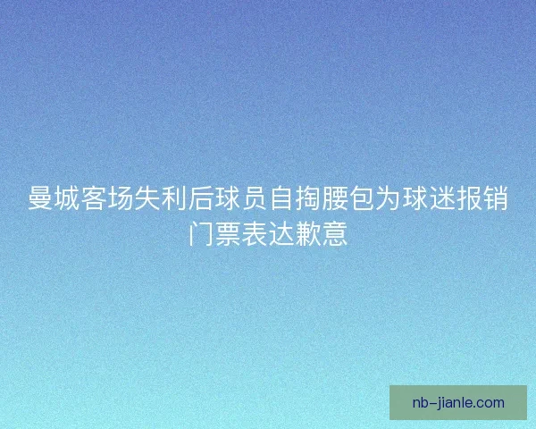 曼城客场失利后球员自掏腰包为球迷报销门票表达歉意