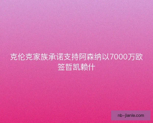 克伦克家族承诺支持阿森纳以7000万欧签哲凯赖什